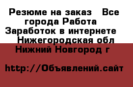 Резюме на заказ - Все города Работа » Заработок в интернете   . Нижегородская обл.,Нижний Новгород г.